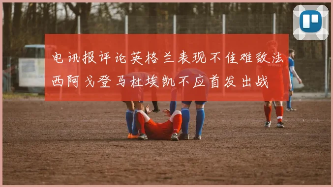 电讯报评论英格兰表现不佳难敌法西阿戈登马杜埃凯不应首发出战