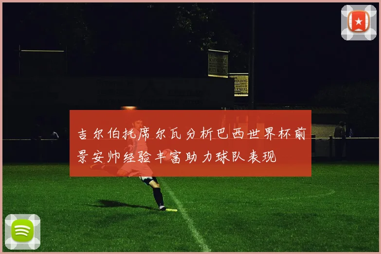 吉尔伯托席尔瓦分析巴西世界杯前景安帅经验丰富助力球队表现