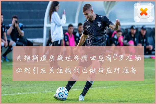 内维斯遭质疑达洛特回应有C罗在场必然引发关注我们已做好应对准备