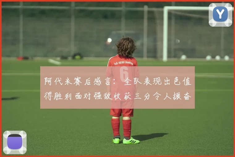 阿代米赛后感言：全队表现出色值得胜利面对强敌收获三分令人振奋