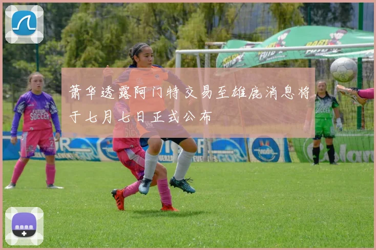 萧华透露阿门特交易至雄鹿消息将于七月七日正式公布