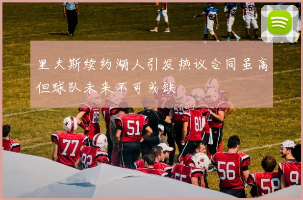 里夫斯续约湖人引发热议合同虽高但球队未来不可或缺