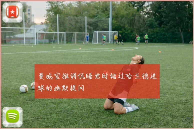 曼城官推调侃睡觉时错过哈兰德进球的幽默提问