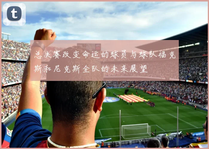 总决赛改变命运的球员与球队福克斯和尼克斯全队的未来展望