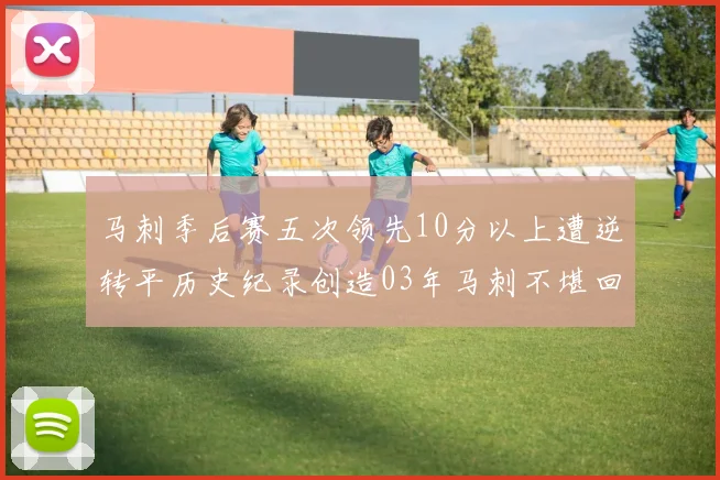马刺季后赛五次领先10分以上遭逆转平历史纪录创造03年马刺不堪回首的尴尬