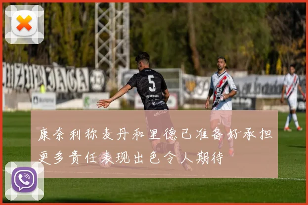 康奈利称麦丹和里德已准备好承担更多责任表现出色令人期待