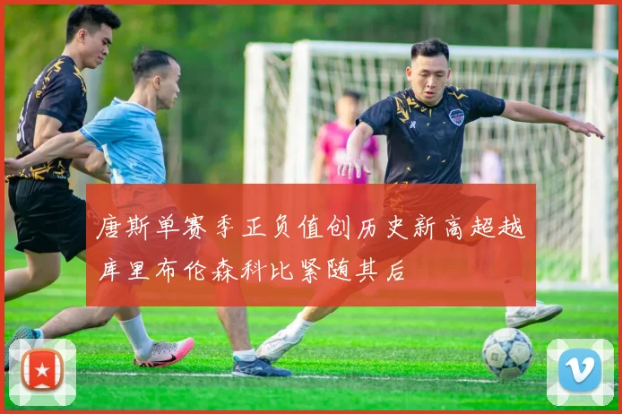 唐斯单赛季正负值创历史新高超越库里布伦森科比紧随其后
