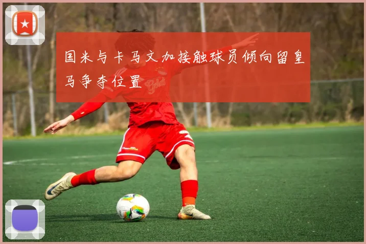 国米与卡马文加接触球员倾向留皇马争夺位置