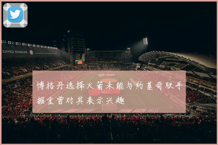 博格丹选择火箭未能与约基奇联手掘金曾对其表示兴趣