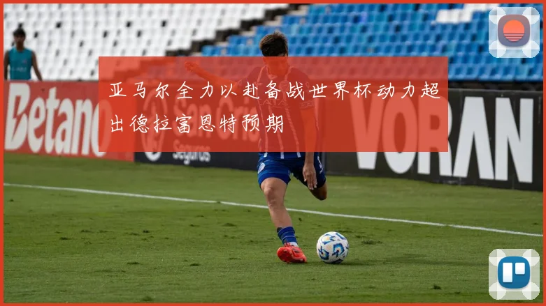 亚马尔全力以赴备战世界杯动力超出德拉富恩特预期