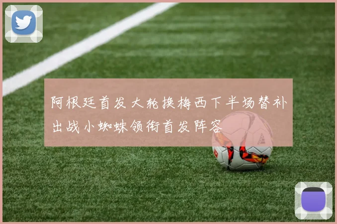阿根廷首发大轮换梅西下半场替补出战小蜘蛛领衔首发阵容